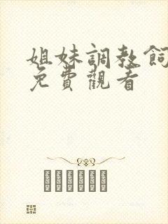 姐妹调教饲育者免费观看