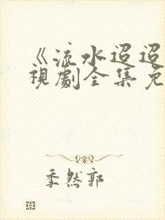 《流水迢迢》电视剧全集免费完整版