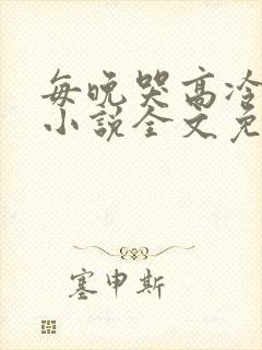 每晚哭高冷总裁小说全文免费阅读