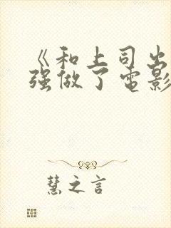 《和上司出差被强做了电影