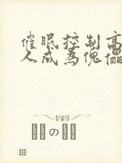 催眠控制高冷美人成为傀儡小说