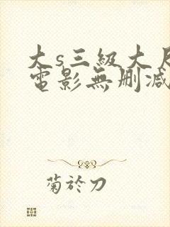 大s三级大尺度电影无删减