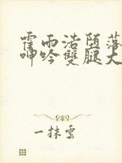 霍雨浩堕落被c呻吟双腿大张小说