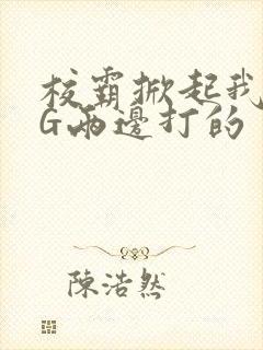 校霸掀起我光PG两边打的