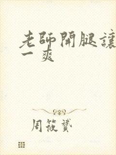 老师开腿让我爽一爽