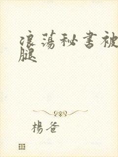 浪荡秘书被啪到腿