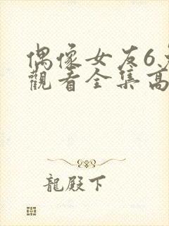 偶像女友6免费观看全集高清