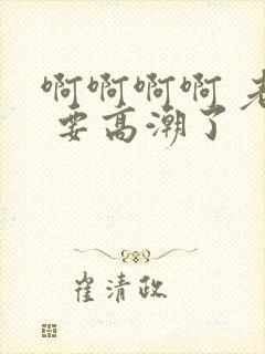 啊啊啊啊 老公 要高潮了