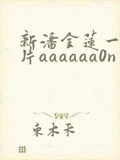 新潘金莲一级淫片aaaaaa0n