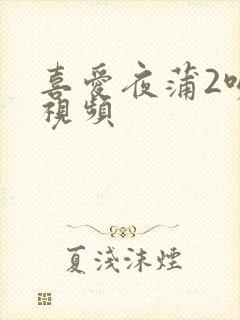 喜爱夜蒲2吻戏视频