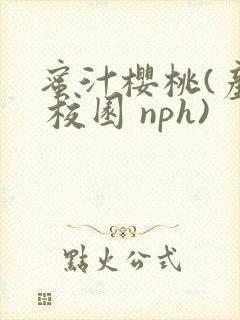 蜜汁樱桃(产乳 校园 nph)