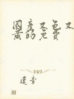 国产又色又爽又黄的免费