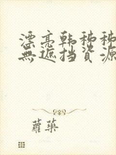 漂亮韩秭秭韩漫无遮挡资源