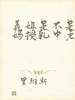 义姐是不是良妈妈授乳中免费观看西