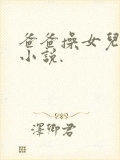 爸爸操女儿逼的小说.