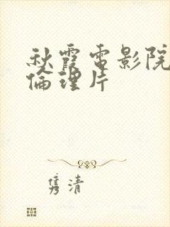 秋霞电影院午夜伦理片