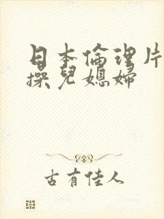 日本伦理片公公操儿媳妇