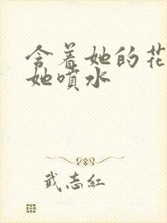 含着她的花蒂让她喷水