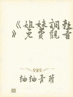 《姐妹调教饲养》免费观看全集动漫版