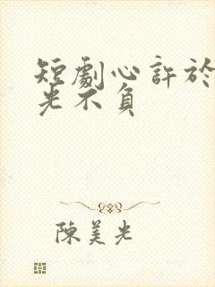 短剧心许于顾时光不负