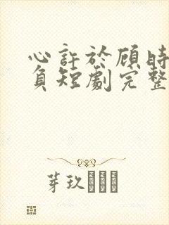 心许于顾时光不负短剧完整版