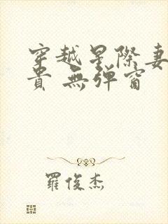 穿越星际妻荣夫贵 无弹窗