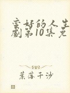 蛮好的人生电视剧第10集免费观看