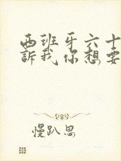 西班牙六十度告诉我你想要什么