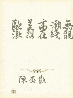 欧美高潮无遮挡激烈在线观看