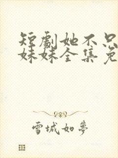 短剧她不只是你妹妹全集免费播放