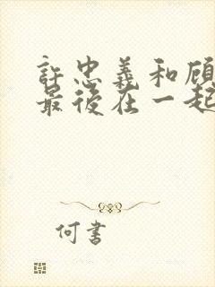 许忠义和顾雨菲最后在一起了吗?