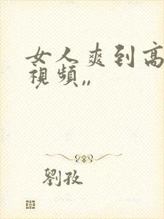 女人爽到高潮的视频,,