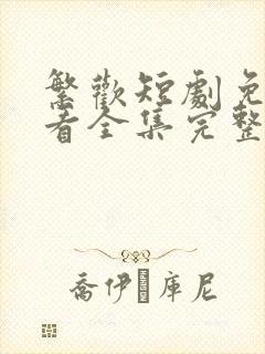 繁欢短剧免费观看全集完整版高清