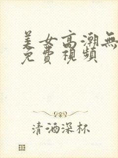 美女高潮无遮挡免费视频