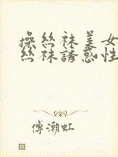 操丝袜美女美腿丝袜诱惑性感视频