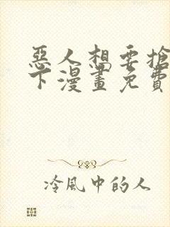 恶人想要抢救一下漫画免费下拉式35