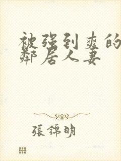 被强到爽的隔壁邻居人妻