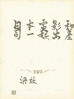 日本电影和女上司一起出差hd