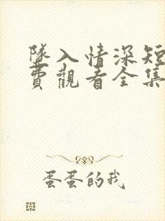 坠入情深短剧免费观看全集