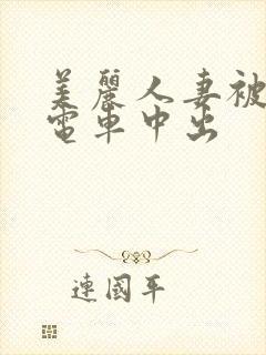 美丽人妻被痴汉电车中出