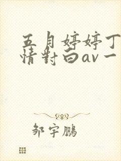 五月婷婷丁香激情对白av一区二区