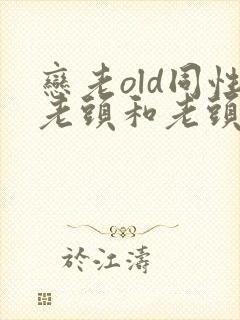 恋老old同性老头和老头gay