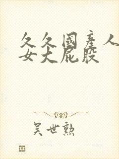 久久国产人妻熟女大屁股