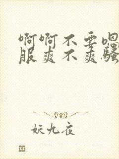 啊啊不要嗯好舒服爽不爽骚货干死你