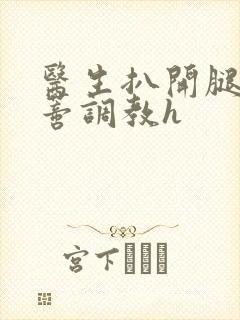 医生扒开腿揉花蒂调教h