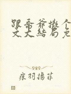 跟乔爷撒个娇全文大结局免费