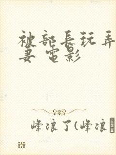 被部长玩弄的人妻 电影