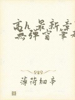 高h 最新章节 无弹窗 笔趣阁