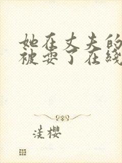 她在丈夫的面前被耍了在线观看