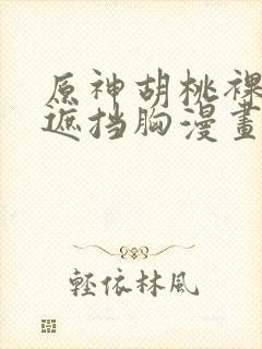 原神胡桃裸体无遮挡胸漫画